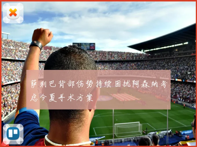 萨利巴背部伤势持续困扰阿森纳考虑今夏手术方案