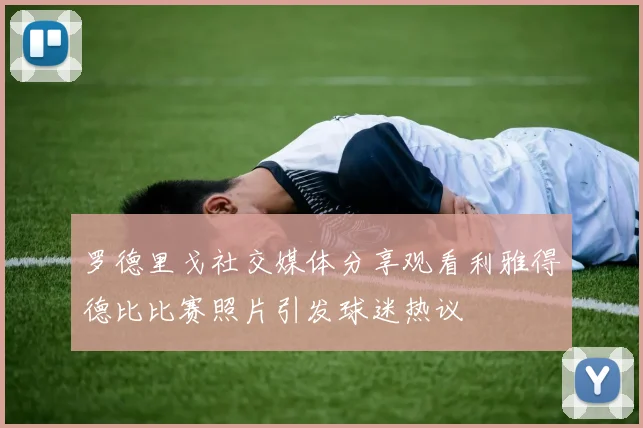 罗德里戈社交媒体分享观看利雅得德比比赛照片引发球迷热议