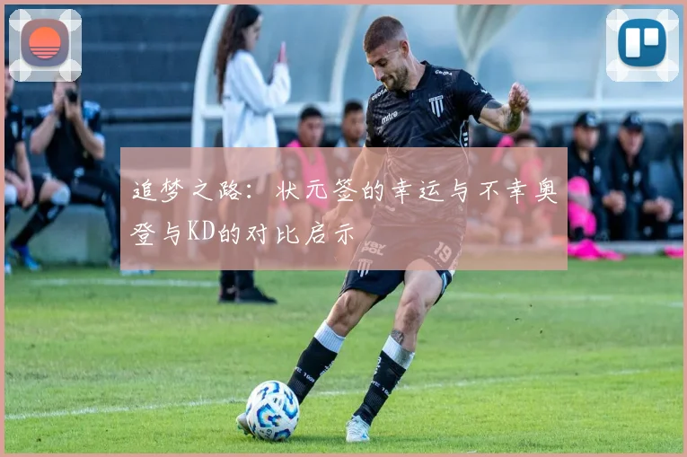 追梦之路：状元签的幸运与不幸奥登与KD的对比启示