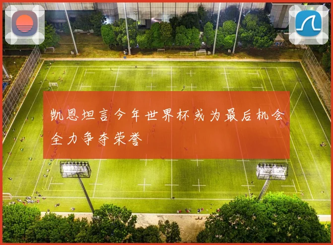 凯恩坦言今年世界杯或为最后机会全力争夺荣誉