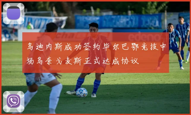 乌迪内斯成功签约毕尔巴鄂竞技中场乌奈戈麦斯正式达成协议