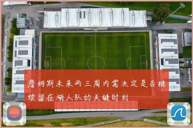 詹姆斯未来两三周内需决定是否继续留在湖人队的关键时刻