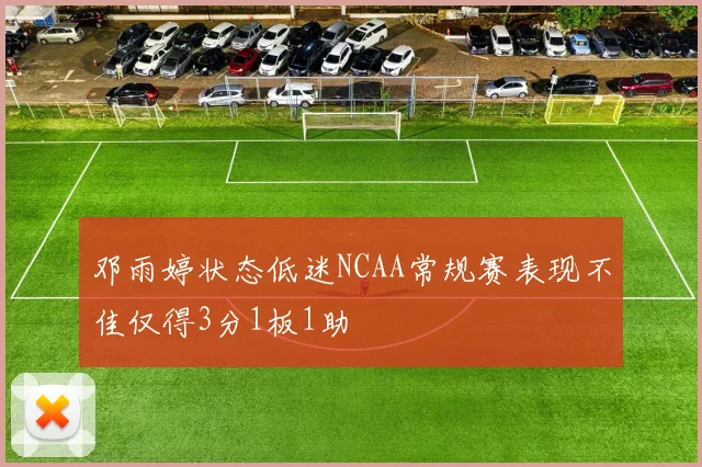 邓雨婷状态低迷NCAA常规赛表现不佳仅得3分1板1助