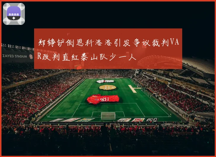 郑铮铲倒恩科洛洛引发争议裁判VAR改判直红泰山队少一人