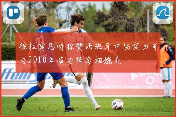 德拉富恩特称赞西班牙中场实力可与2010年黄金阵容相媲美