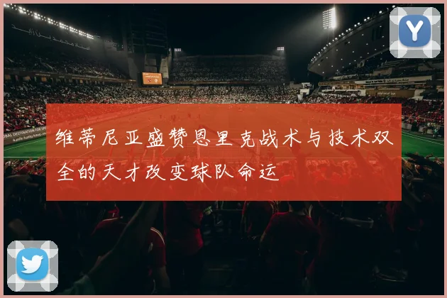 维蒂尼亚盛赞恩里克战术与技术双全的天才改变球队命运