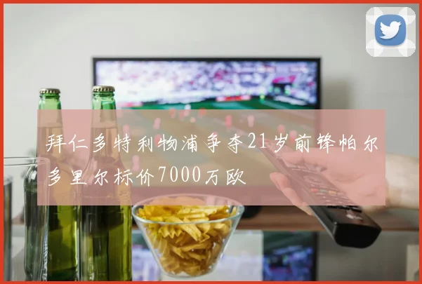 拜仁多特利物浦争夺21岁前锋帕尔多里尔标价7000万欧