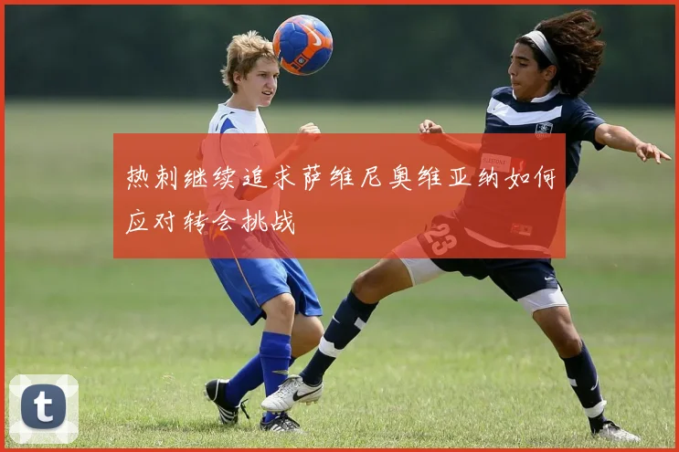 热刺继续追求萨维尼奥维亚纳如何应对转会挑战