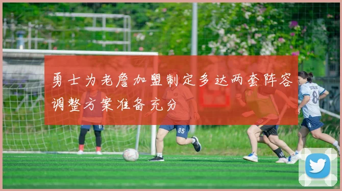 勇士为老詹加盟制定多达两套阵容调整方案准备充分