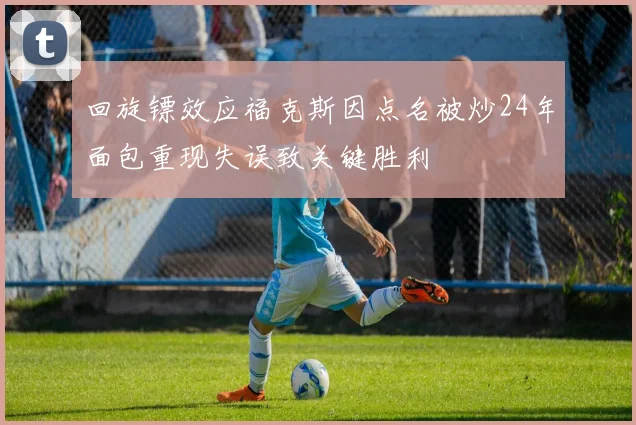 回旋镖效应福克斯因点名被炒24年面包重现失误致关键胜利