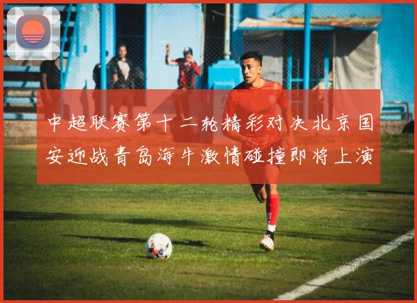 中超联赛第十二轮精彩对决北京国安迎战青岛海牛激情碰撞即将上演