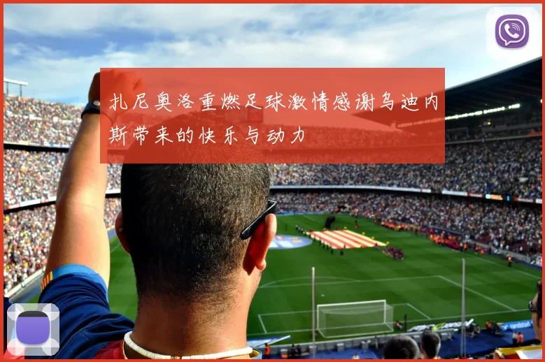 扎尼奥洛重燃足球激情感谢乌迪内斯带来的快乐与动力