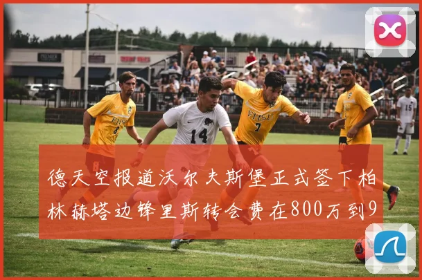 德天空报道沃尔夫斯堡正式签下柏林赫塔边锋里斯转会费在800万到900万欧之间