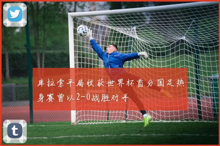 库拉索平局收获世界杯首分国足热身赛曾以2-0战胜对手
