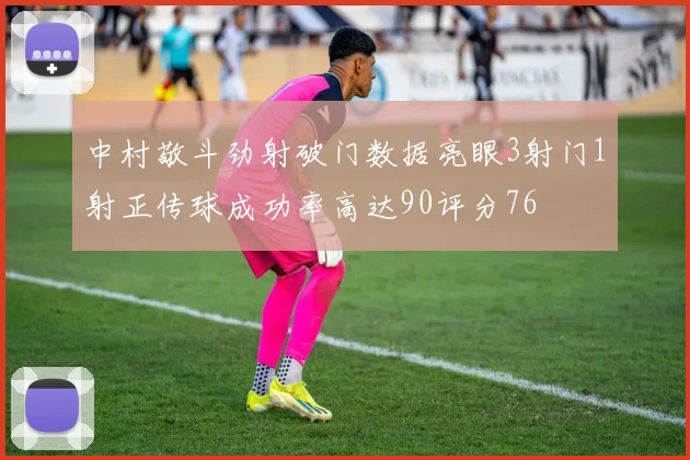 中村敬斗劲射破门数据亮眼3射门1射正传球成功率高达90评分76