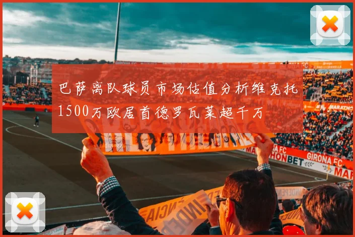 巴萨离队球员市场估值分析维克托1500万欧居首德罗瓦莱超千万