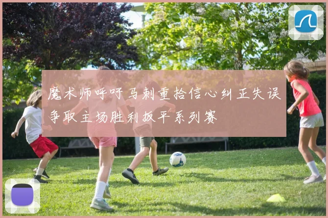 魔术师呼吁马刺重拾信心纠正失误争取主场胜利扳平系列赛