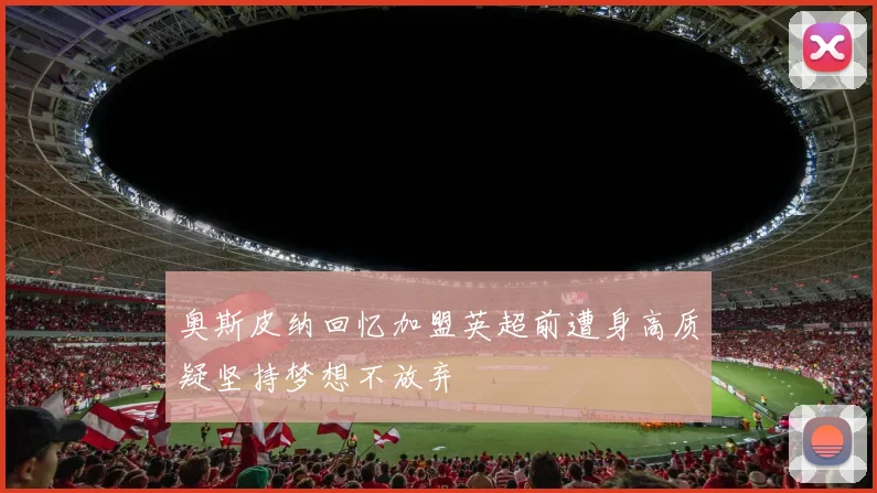 奥斯皮纳回忆加盟英超前遭身高质疑坚持梦想不放弃