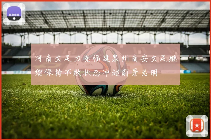 河南女足力克福建泉州南安女足继续保持不败状态冲超前景光明