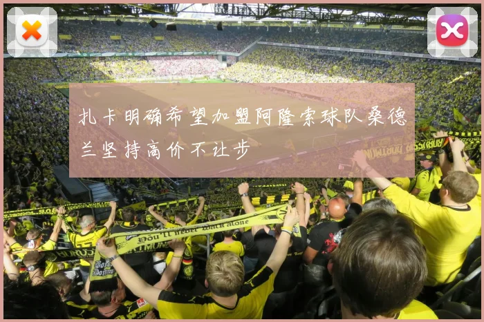 扎卡明确希望加盟阿隆索球队桑德兰坚持高价不让步