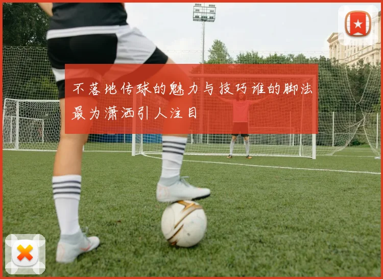 不落地传球的魅力与技巧谁的脚法最为潇洒引人注目