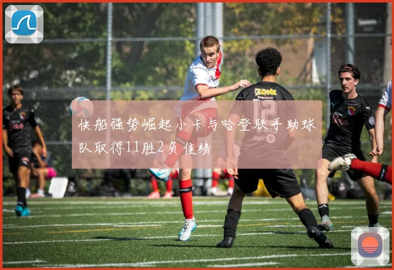 快船强势崛起小卡与哈登联手助球队取得11胜2负佳绩