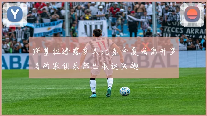 斯基拉透露多夫比克今夏或离开罗马两家俱乐部已表达兴趣