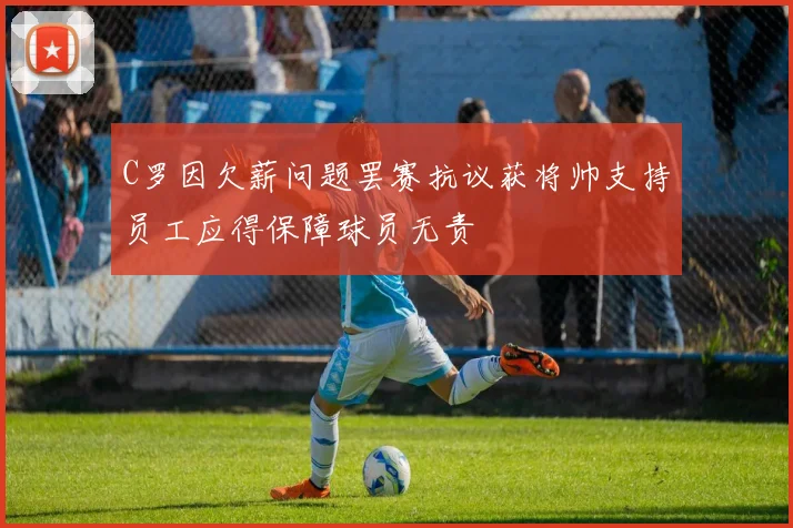 C罗因欠薪问题罢赛抗议获将帅支持员工应得保障球员无责
