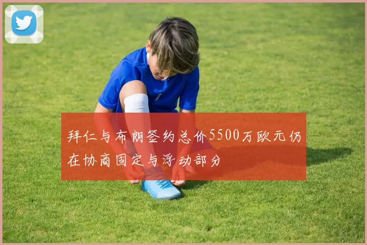 拜仁与布朗签约总价5500万欧元仍在协商固定与浮动部分