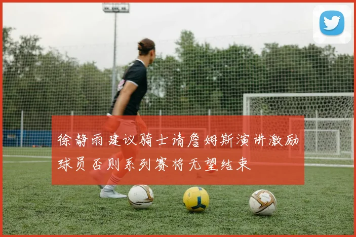 徐静雨建议骑士请詹姆斯演讲激励球员否则系列赛将无望结束