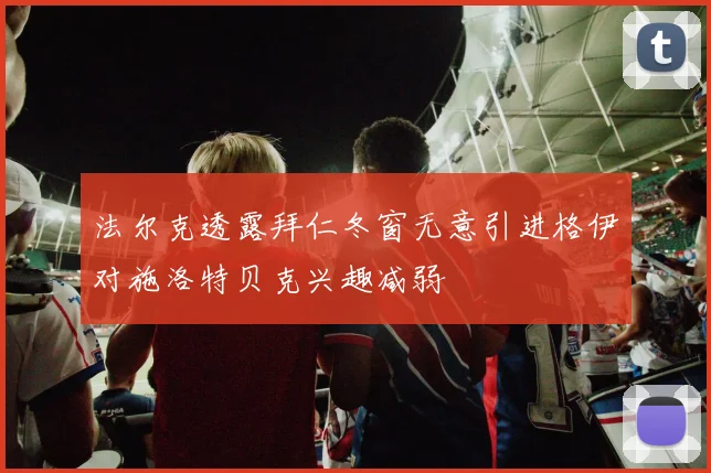 法尔克透露拜仁冬窗无意引进格伊对施洛特贝克兴趣减弱